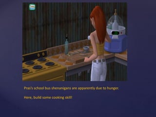 Pras’s school bus shenanigans are apparently due to hunger.
Here, build some cooking skill!
 