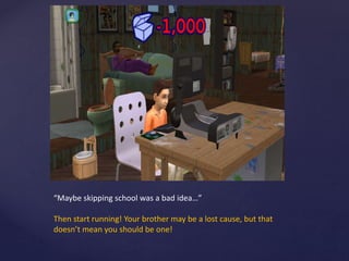 “Maybe skipping school was a bad idea…”
Then start running! Your brother may be a lost cause, but that
doesn’t mean you should be one!
 