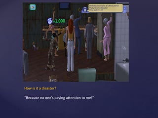 How is it a disaster?
“Because no one’s paying attention to me!”
 