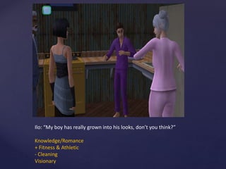 Ilo: “My boy has really grown into his looks, don’t you think?”
Knowledge/Romance
+ Fitness & Athletic
- Cleaning
Visionary
 