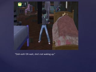 “Ooh-ooh! Oh wait, she’s not waking up.”
 