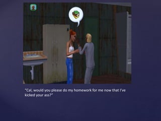 “Cal, would you please do my homework for me now that I’ve
kicked your ass?”
 