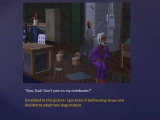 “Eew, Dad! Don’t pee on my notebooks!”
Unrelated to this picture: I got tired of befriending strays and
decided to adopt two dogs instead.
 