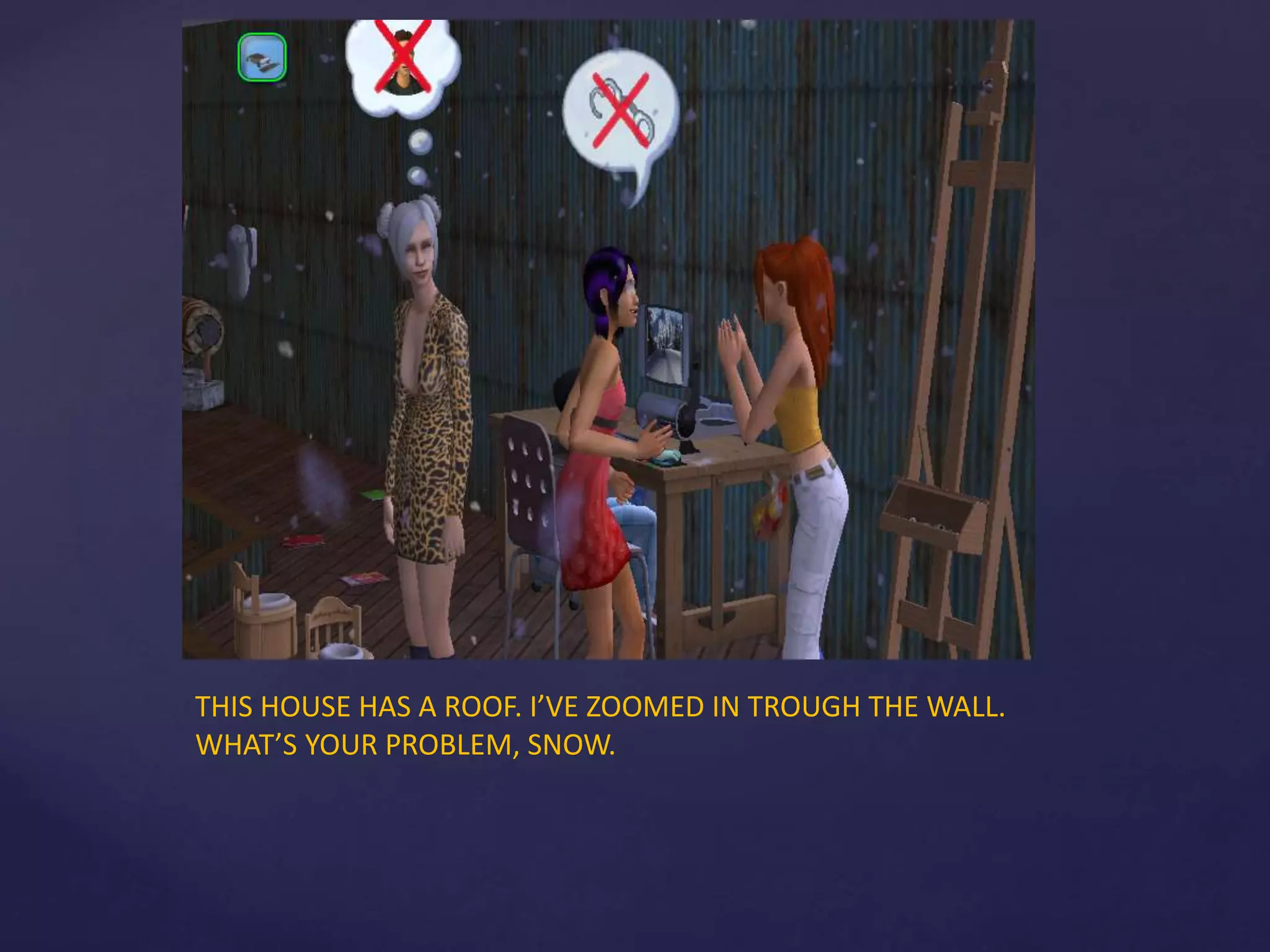 THIS HOUSE HAS A ROOF. I’VE ZOOMED IN TROUGH THE WALL.
WHAT’S YOUR PROBLEM, SNOW.
 