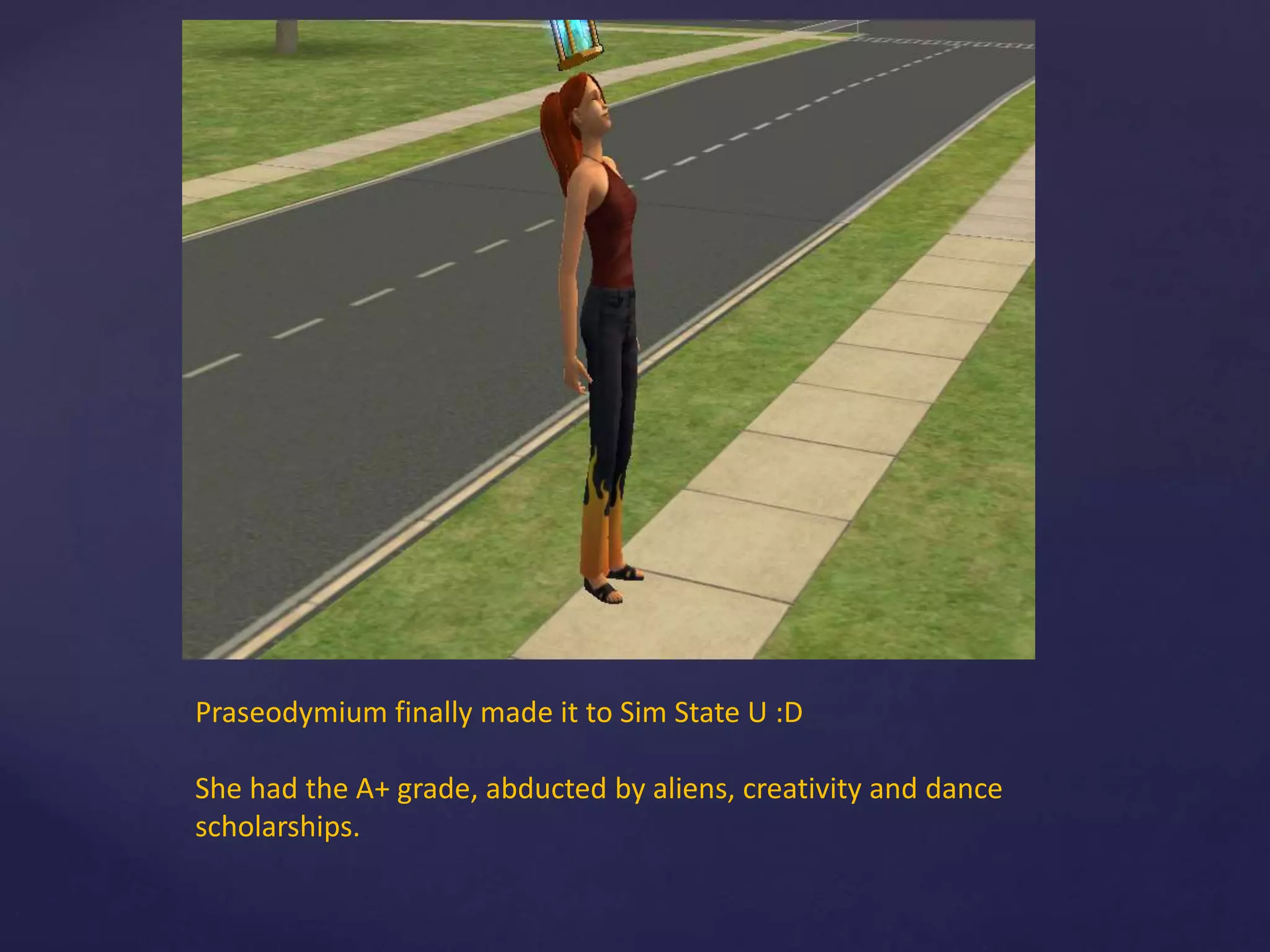 Praseodymium finally made it to Sim State U :D
She had the A+ grade, abducted by aliens, creativity and dance
scholarships.
 
