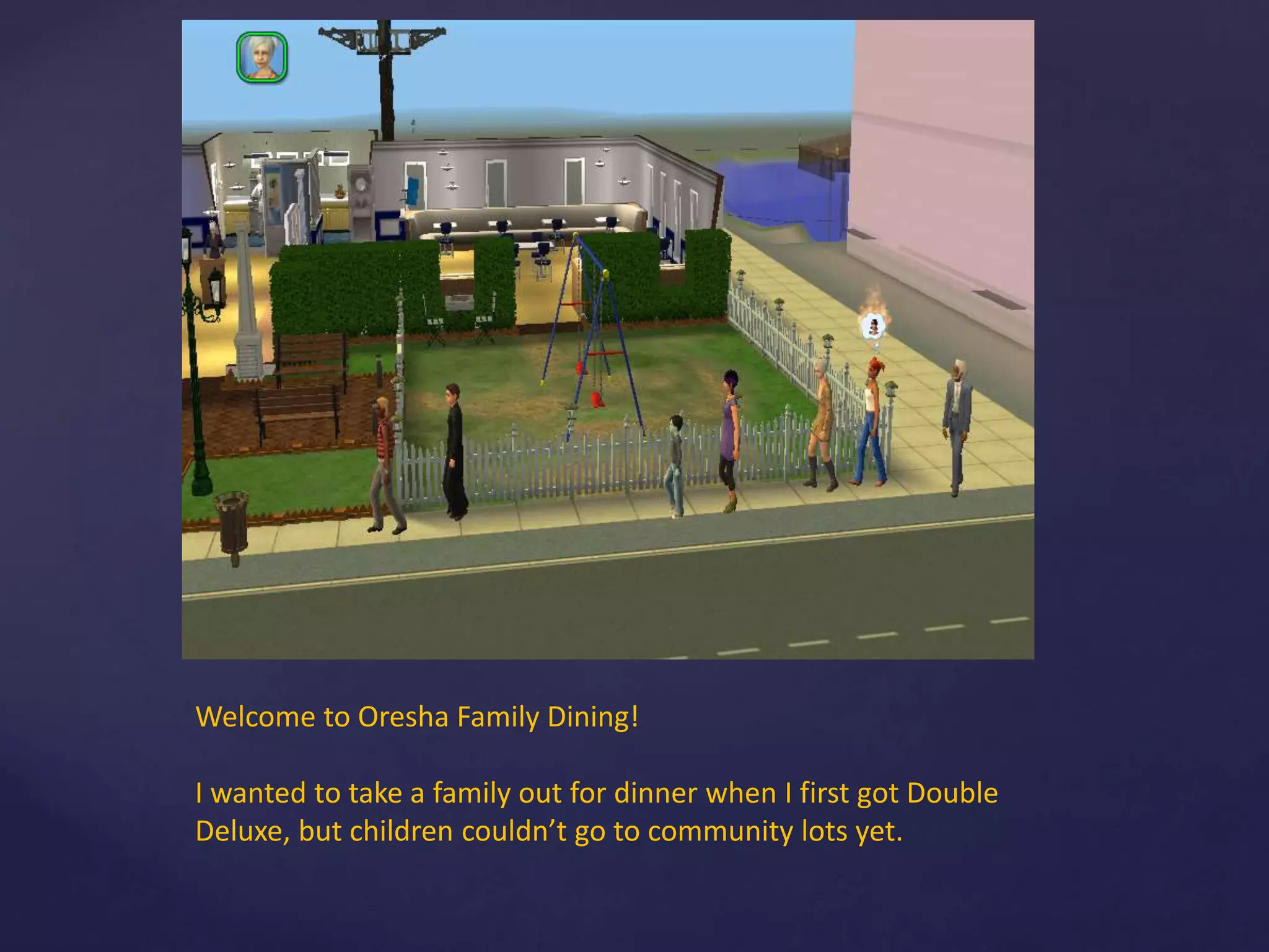 Welcome to Oresha Family Dining!
I wanted to take a family out for dinner when I first got Double
Deluxe, but children couldn’t go to community lots yet.
 