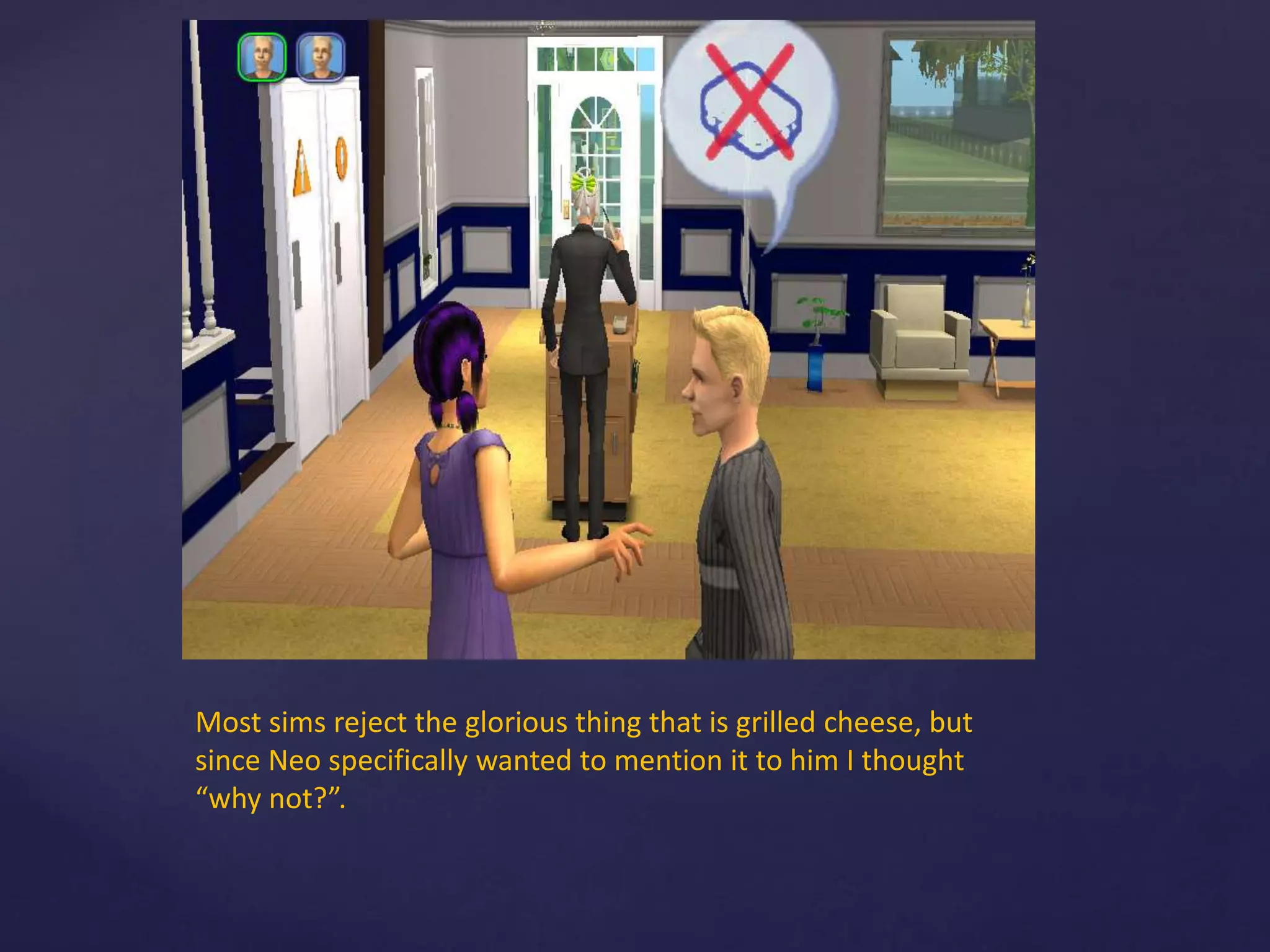 Most sims reject the glorious thing that is grilled cheese, but
since Neo specifically wanted to mention it to him I thought
“why not?”.
 