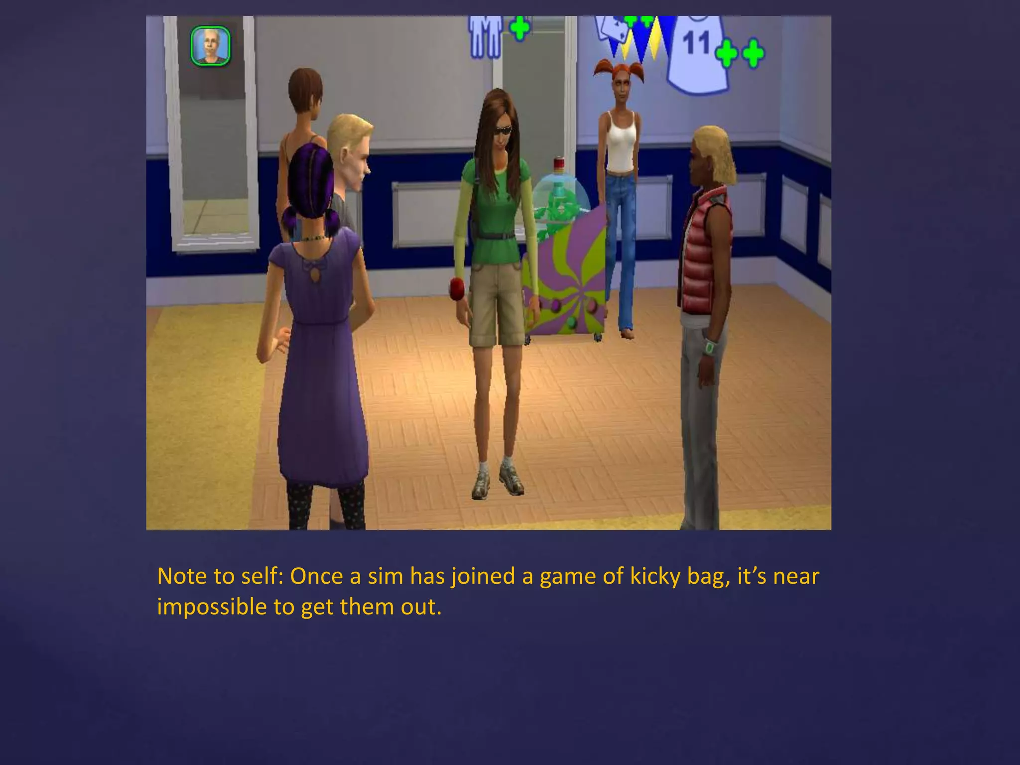 Note to self: Once a sim has joined a game of kicky bag, it’s near
impossible to get them out.
 