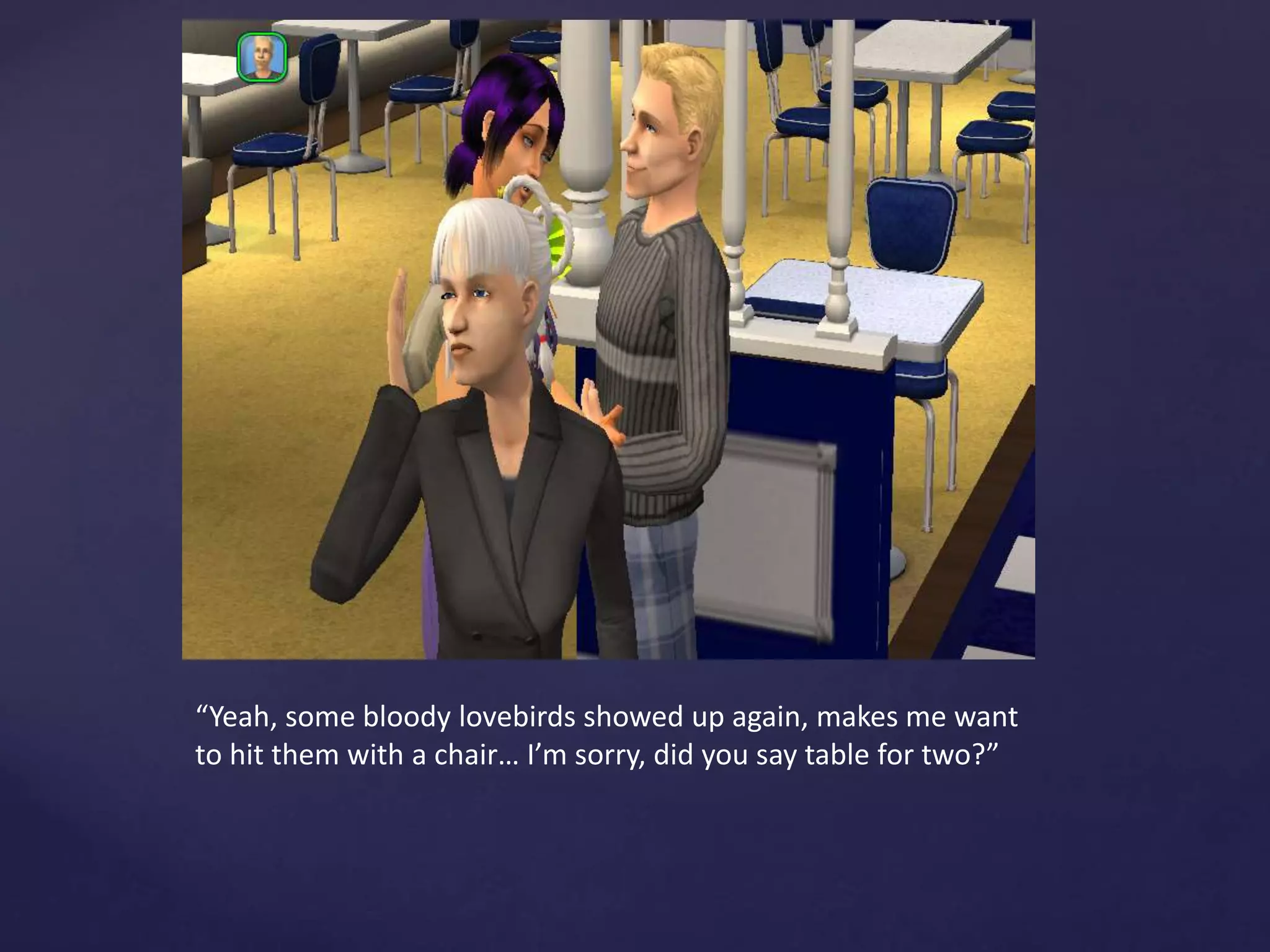 “Yeah, some bloody lovebirds showed up again, makes me want
to hit them with a chair… I’m sorry, did you say table for two?”
 