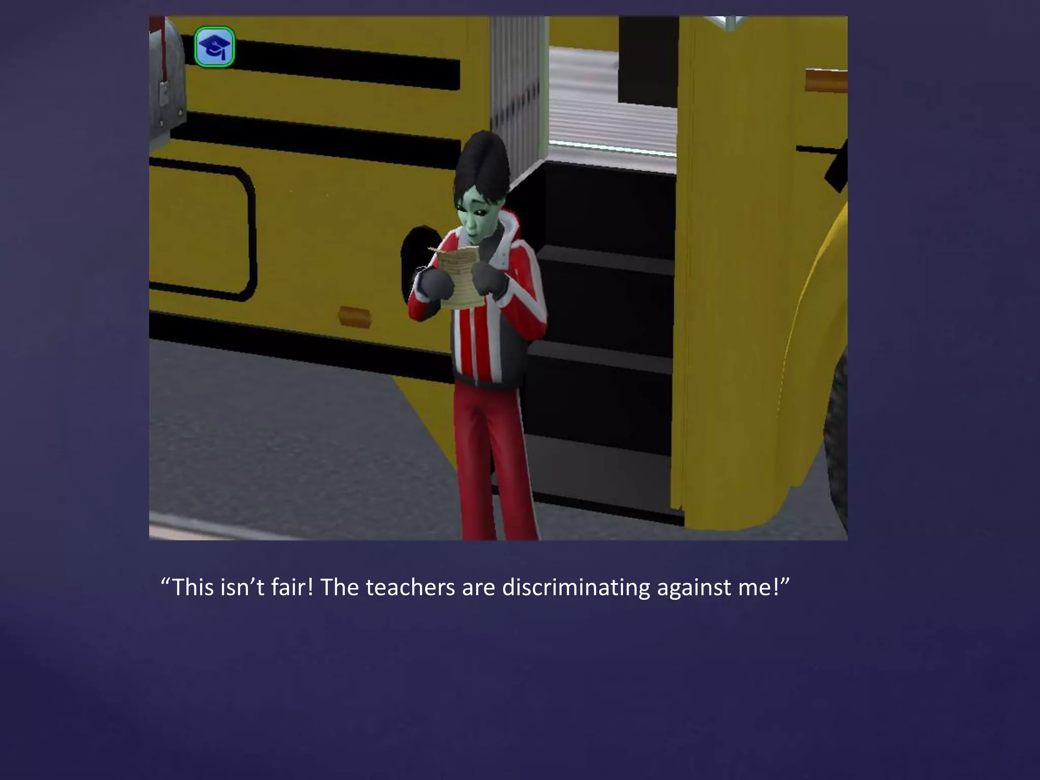 “This isn’t fair! The teachers are discriminating against me!”
 