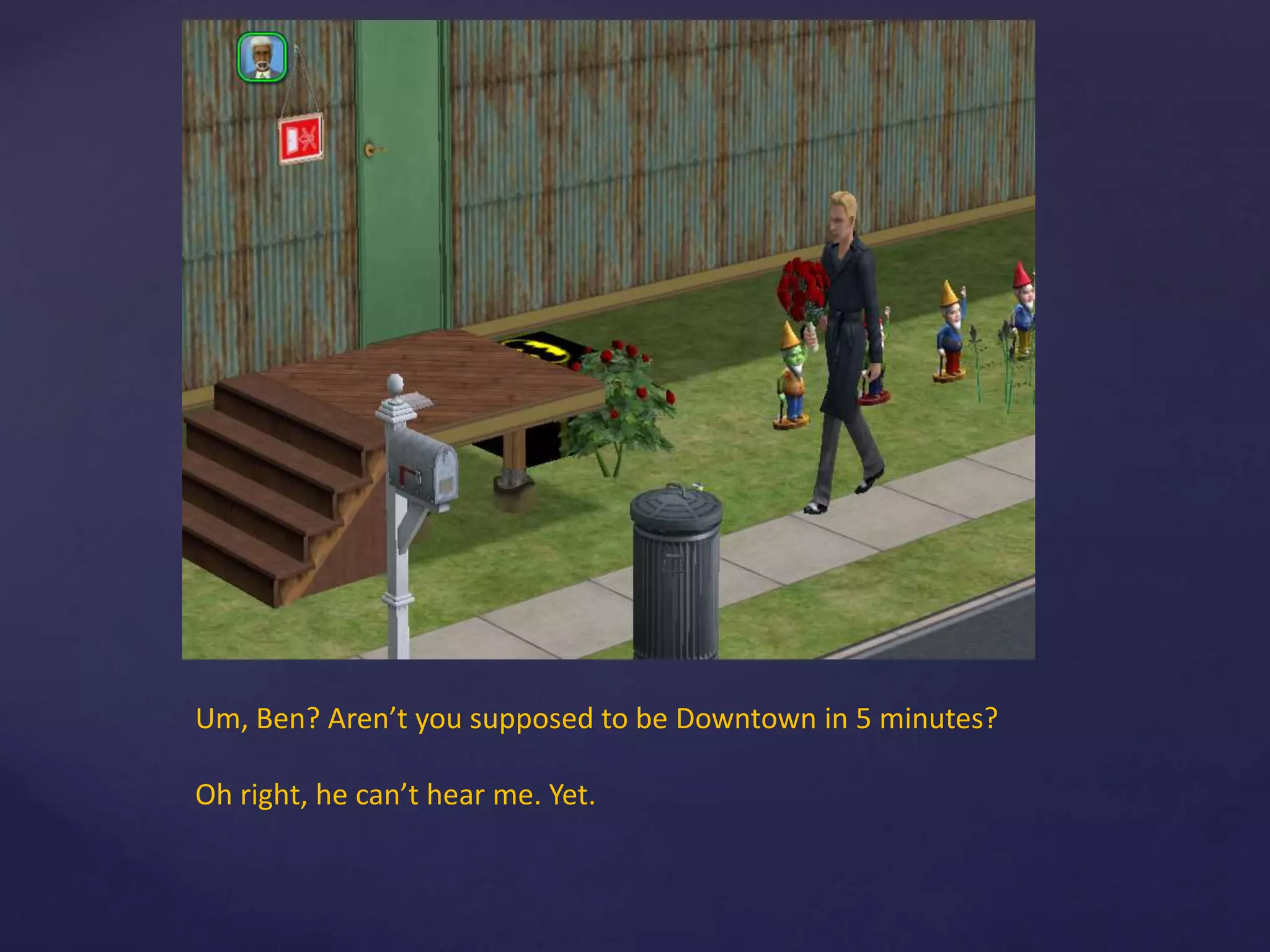 Um, Ben? Aren’t you supposed to be Downtown in 5 minutes?
Oh right, he can’t hear me. Yet.
 