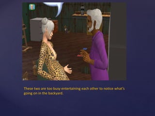 These two are too busy entertaining each other to notice what’s
going on in the backyard.
 