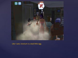 Like I said, Uranium is a bad little egg.
 