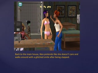 Back to the main house, Neo pretends like she doesn’t care and
walks around with a glitched smile after being slapped.
 