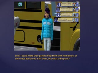 Sure, I could make their parents help them with homework, or
even have Barium do it for them, but what’s the point?
 