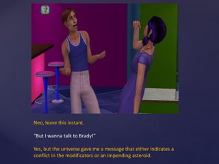 Neo, leave this instant.
“But I wanna talk to Brady!”
Yes, but the universe gave me a message that either indicates a
conflict in the modificators or an impending asteroid.
 