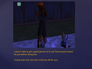 I wasn’t able to get a good picture of it, but Teresa heart-farted
Ilo just before doing this.
I know she’s hot, but she’s a bit too old for you.
 