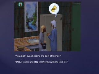 “You might even become the best of friends!”
“Dad, I told you to stop interfering with my love life.”
 