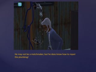 He may not be a matchmaker, but he does know how to repair
the plumbing!
 