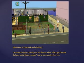 Welcome to Oresha Family Dining!
I wanted to take a family out for dinner when I first got Double
Deluxe, but children couldn’t go to community lots yet.
 