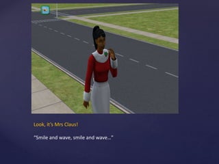 Look, it’s Mrs Claus!
“Smile and wave, smile and wave…”
 