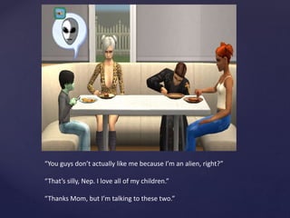 “You guys don’t actually like me because I’m an alien, right?”
“That’s silly, Nep. I love all of my children.”
“Thanks Mom, but I’m talking to these two.”
 