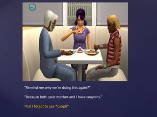 “Remind me why we’re doing this again?”
“Because both your mother and I have coupons.”
That I forgot to use *cough*
 