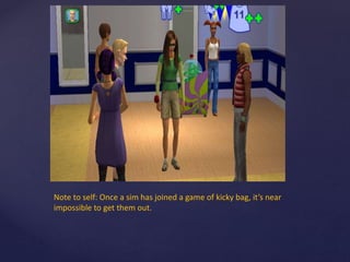 Note to self: Once a sim has joined a game of kicky bag, it’s near
impossible to get them out.
 