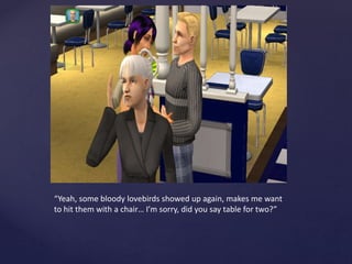 “Yeah, some bloody lovebirds showed up again, makes me want
to hit them with a chair… I’m sorry, did you say table for two?”
 