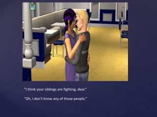 “I think your siblings are fighting, dear.”
“Oh, I don’t know any of those people.”
 