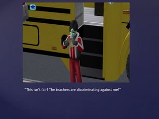 “This isn’t fair! The teachers are discriminating against me!”
 