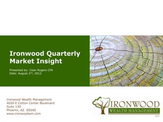 Ironwood Quarterly
 Market Insight
 Presented by: Cean Rogers CFA
 Date: August 2nd, 2012




Ironwood Wealth Management
4650 E Cotton Center Boulevard
Suite 130
Phoenix, AZ 85040
www.ironwoodwm.com
 
