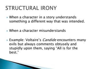 When a character in a story understands something a different way that was intended. When a character misunderstands Example: Voltaire’s Candide encounters many evils but always comments obtusely and stupidly upon them, saying “All is for the best.”STRUCTURAL IRONY