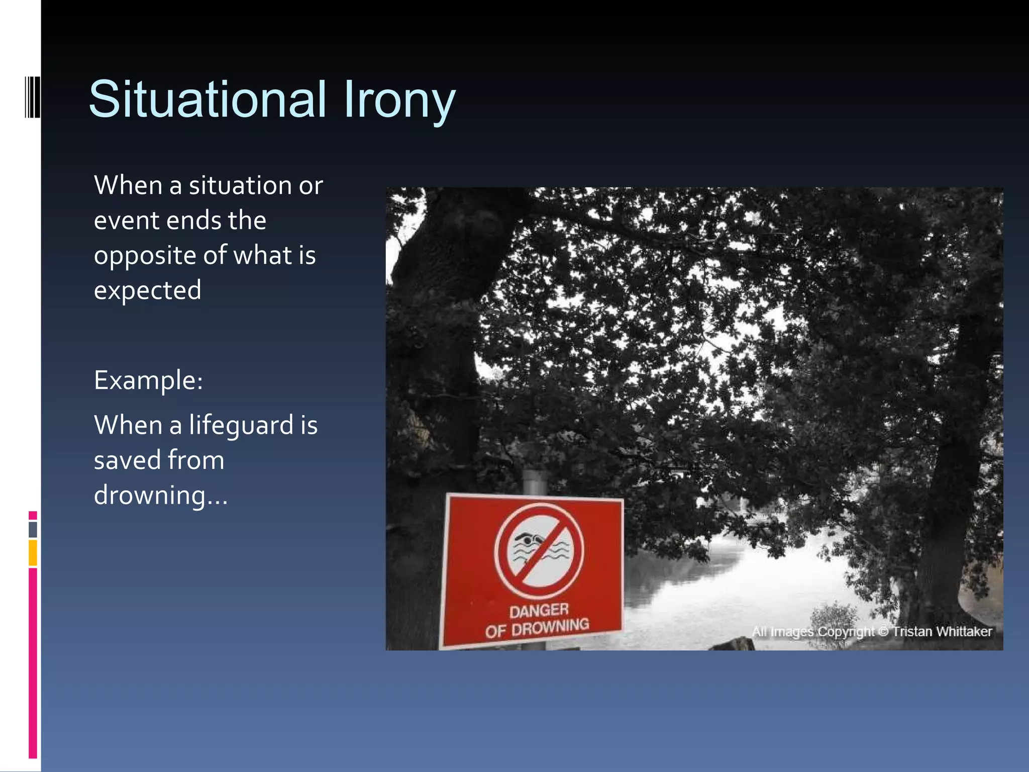 Situational Irony When a situation or event ends the opposite of what is expected Example:  When a lifeguard is saved from drowning… 