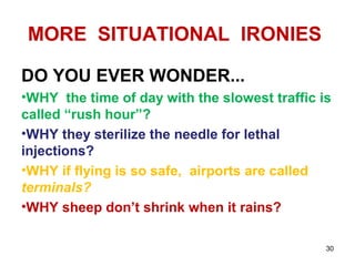 MORE SITUATIONAL IRONIES
DO YOU EVER WONDER...
•WHY the time of day with the slowest traffic is
called “rush hour”?
•WHY they sterilize the needle for lethal
injections?
•WHY if flying is so safe, airports are called
terminals?
•WHY sheep don’t shrink when it rains?
30
 
