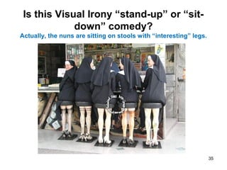 35
Is this Visual Irony “stand-up” or “sit-
down” comedy?
Actually, the nuns are sitting on stools with “interesting” legs.
 