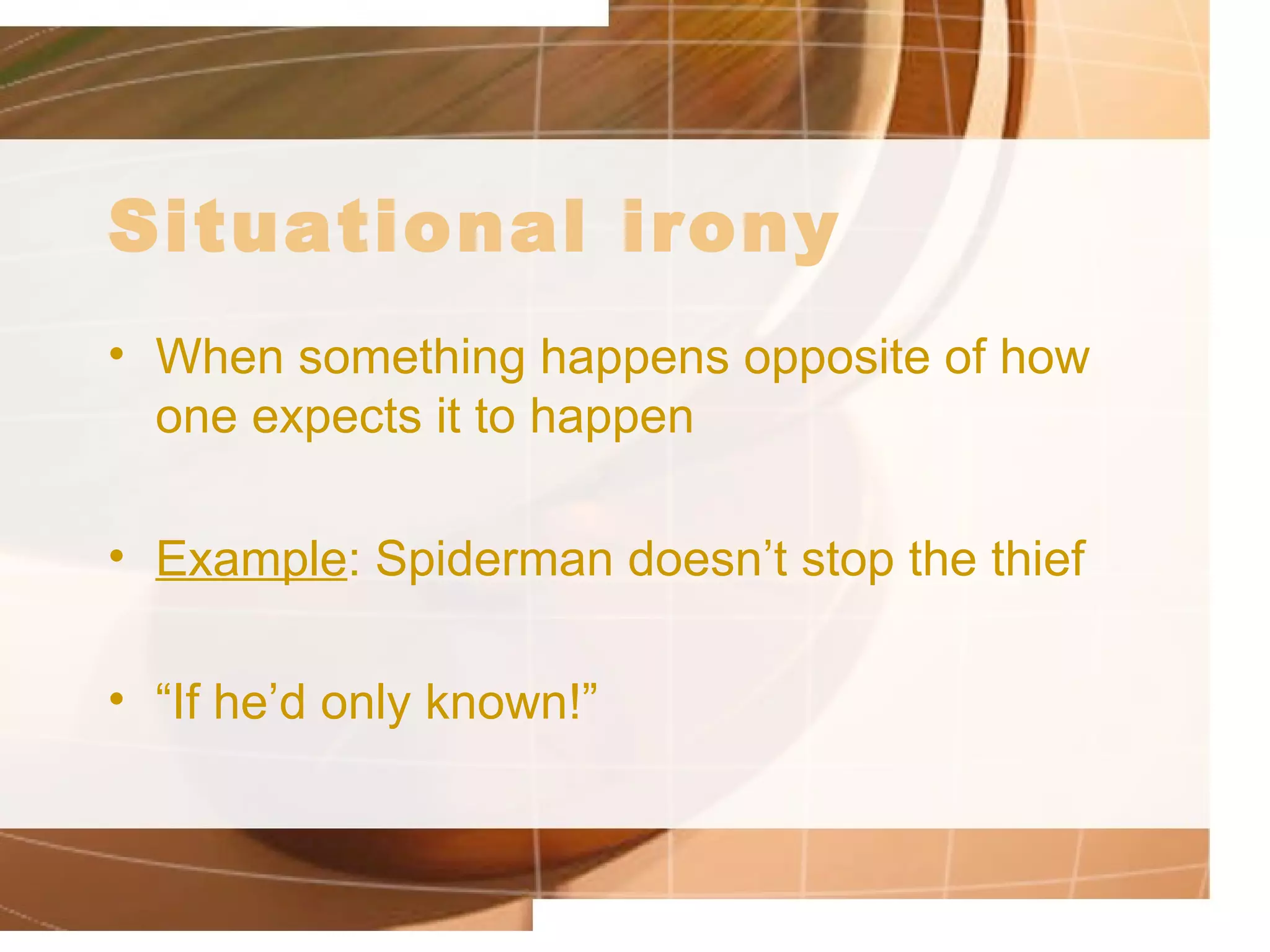 Situational irony When something happens opposite of how one expects it to happen  Example : Spiderman doesn’t stop the thief “ If he’d only known!” 