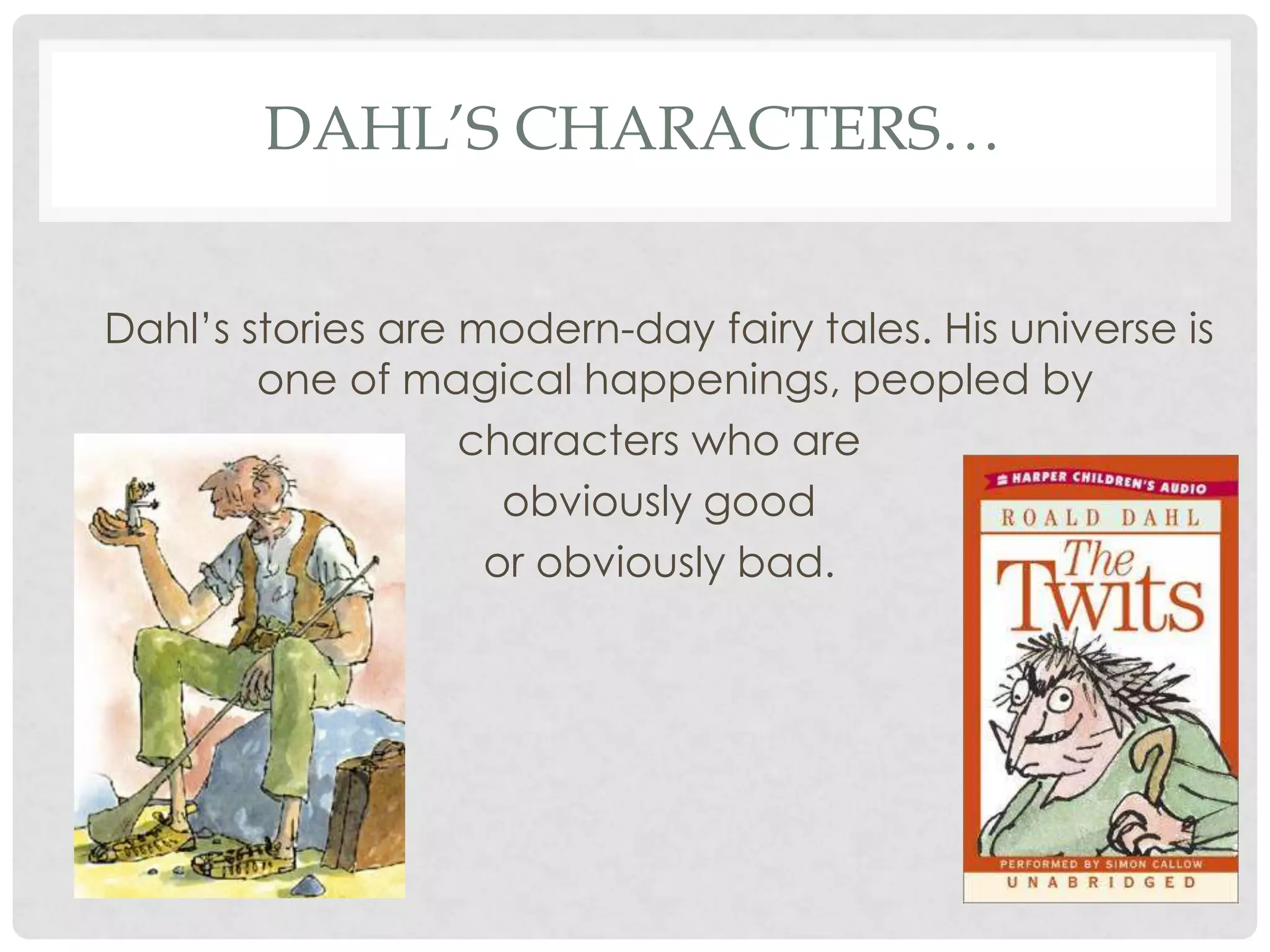 DAHL’S CHARACTERS…
Dahl’s stories are modern-day fairy tales. His universe is
one of magical happenings, peopled by
characters who are
obviously good
or obviously bad.
 