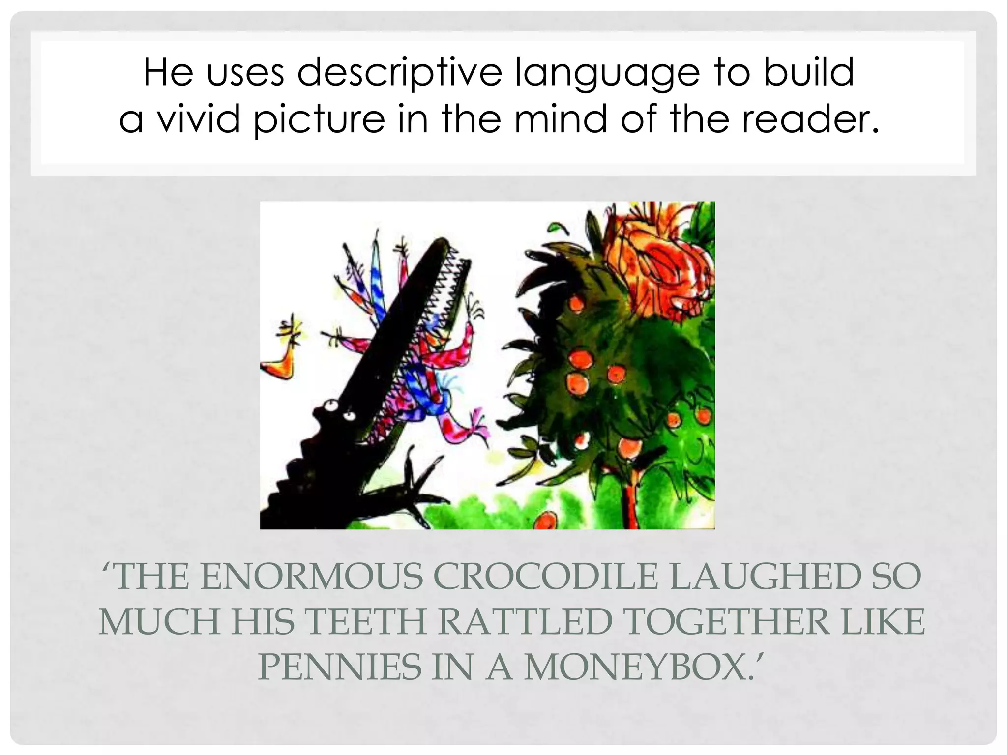 ‘THE ENORMOUS CROCODILE LAUGHED SO
MUCH HIS TEETH RATTLED TOGETHER LIKE
PENNIES IN A MONEYBOX.’
He uses descriptive language to build
a vivid picture in the mind of the reader.
 