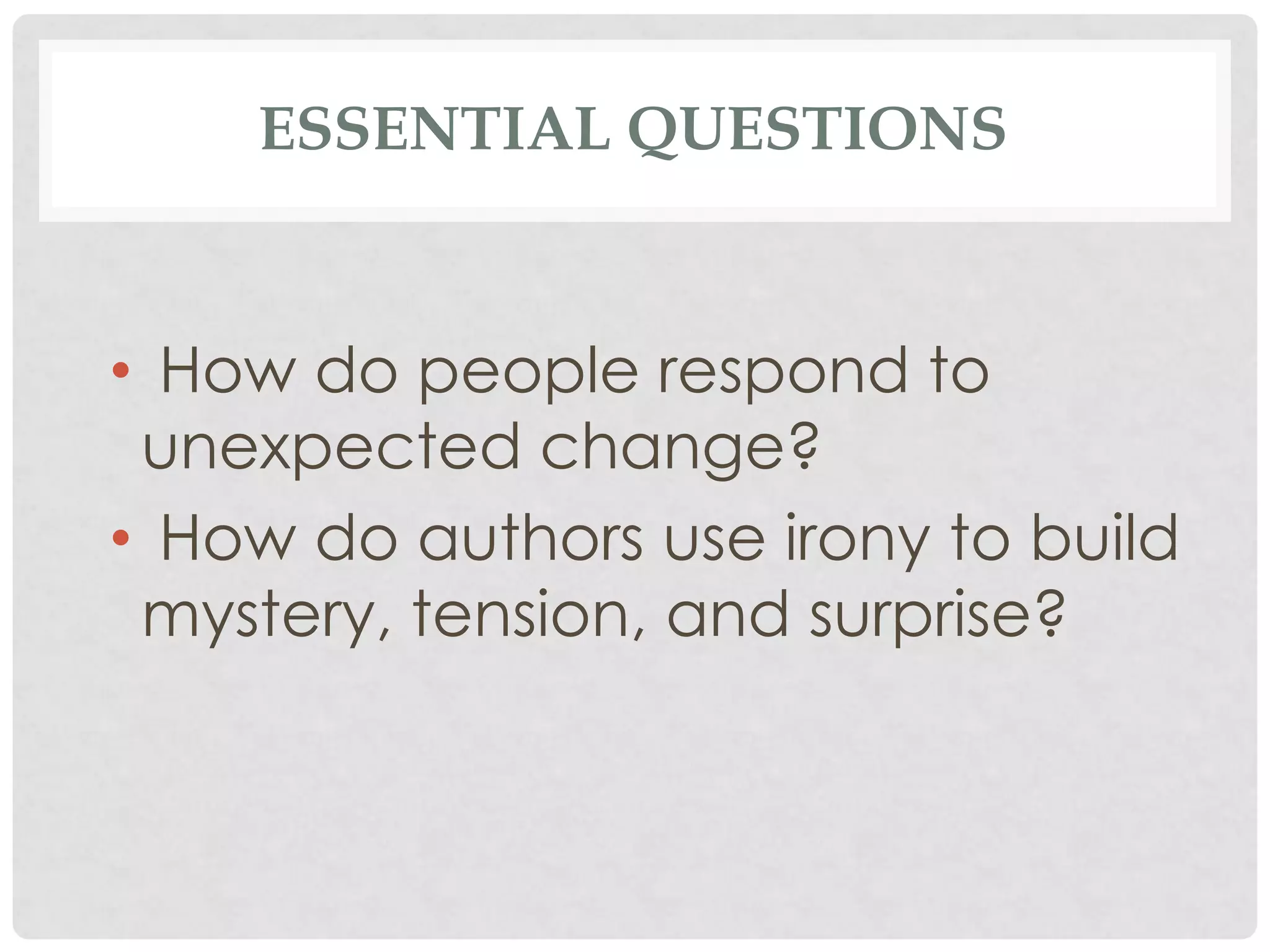ESSENTIAL QUESTIONS
• How do people respond to
unexpected change?
• How do authors use irony to build
mystery, tension, and surprise?
 