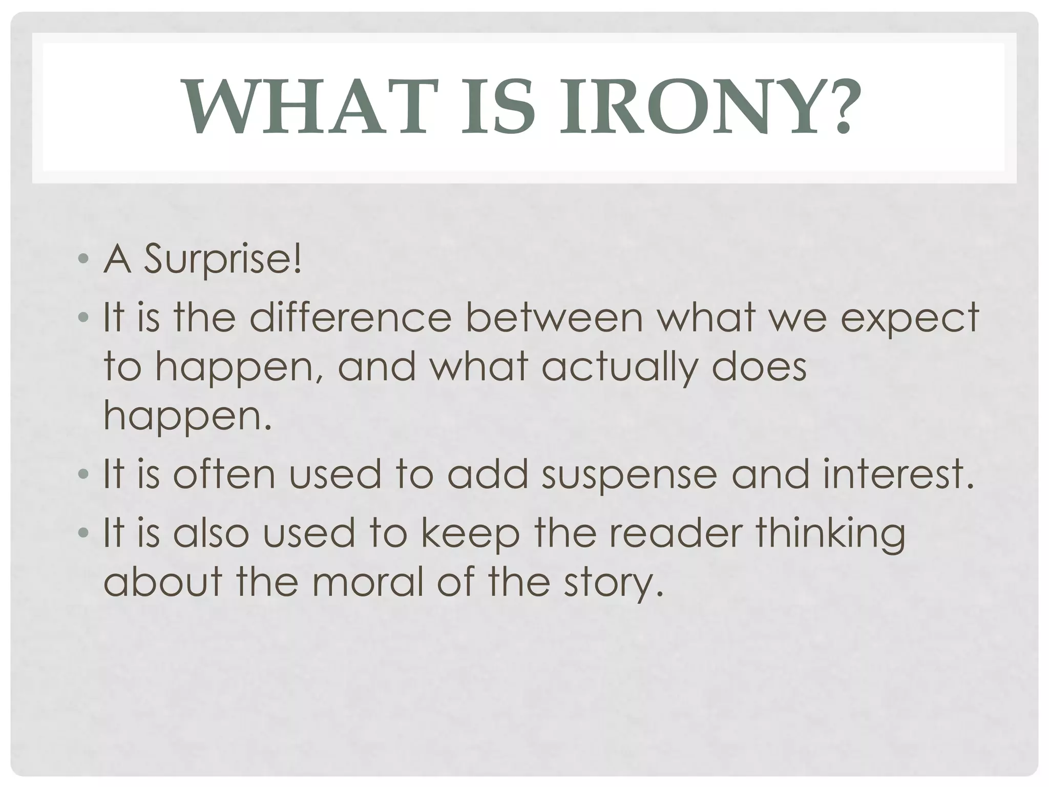 WHAT IS IRONY?
• A Surprise!
• It is the difference between what we expect
to happen, and what actually does
happen.
• It is often used to add suspense and interest.
• It is also used to keep the reader thinking
about the moral of the story.
 