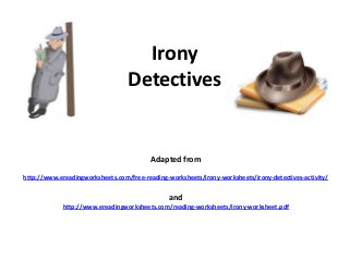 Irony
Detectives

Adapted from
http://www.ereadingworksheets.com/free-reading-worksheets/irony-worksheets/irony-detectives-activity/

and
http://www.ereadingworksheets.com/reading-worksheets/irony-worksheet.pdf

 