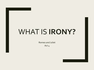 WHAT IS IRONY?
Romeo and Juliet
Act 4
 