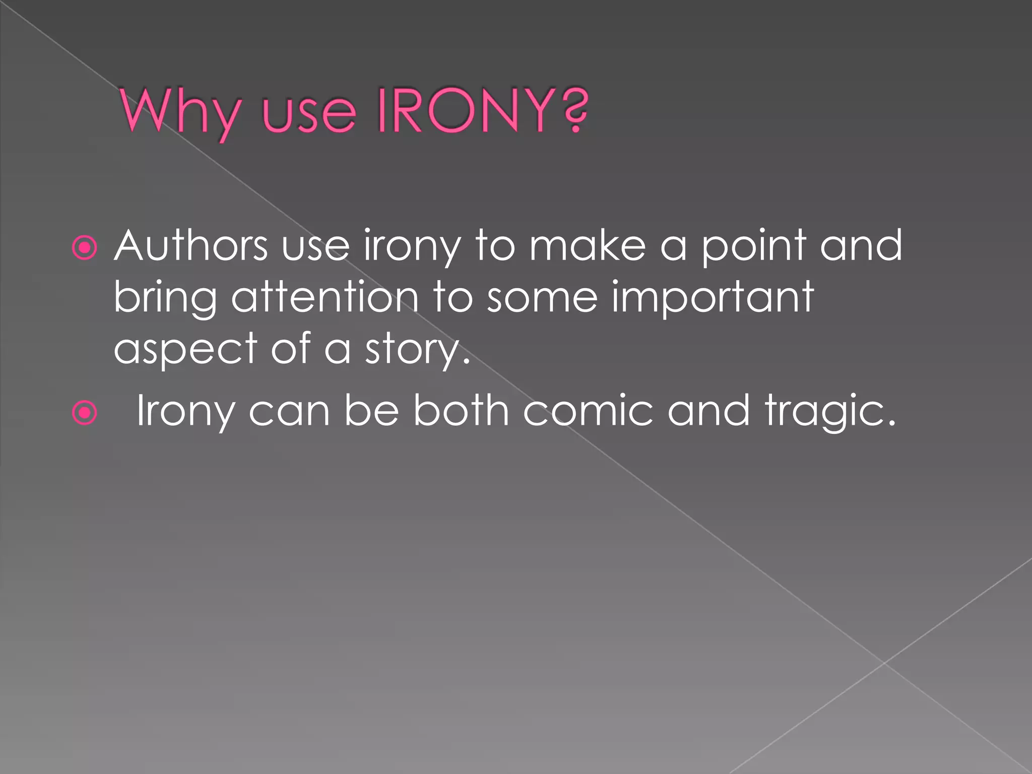 Authors use irony to make a point and
bring attention to some important
aspect of a story.
 Irony can be both comic and tragic.


 