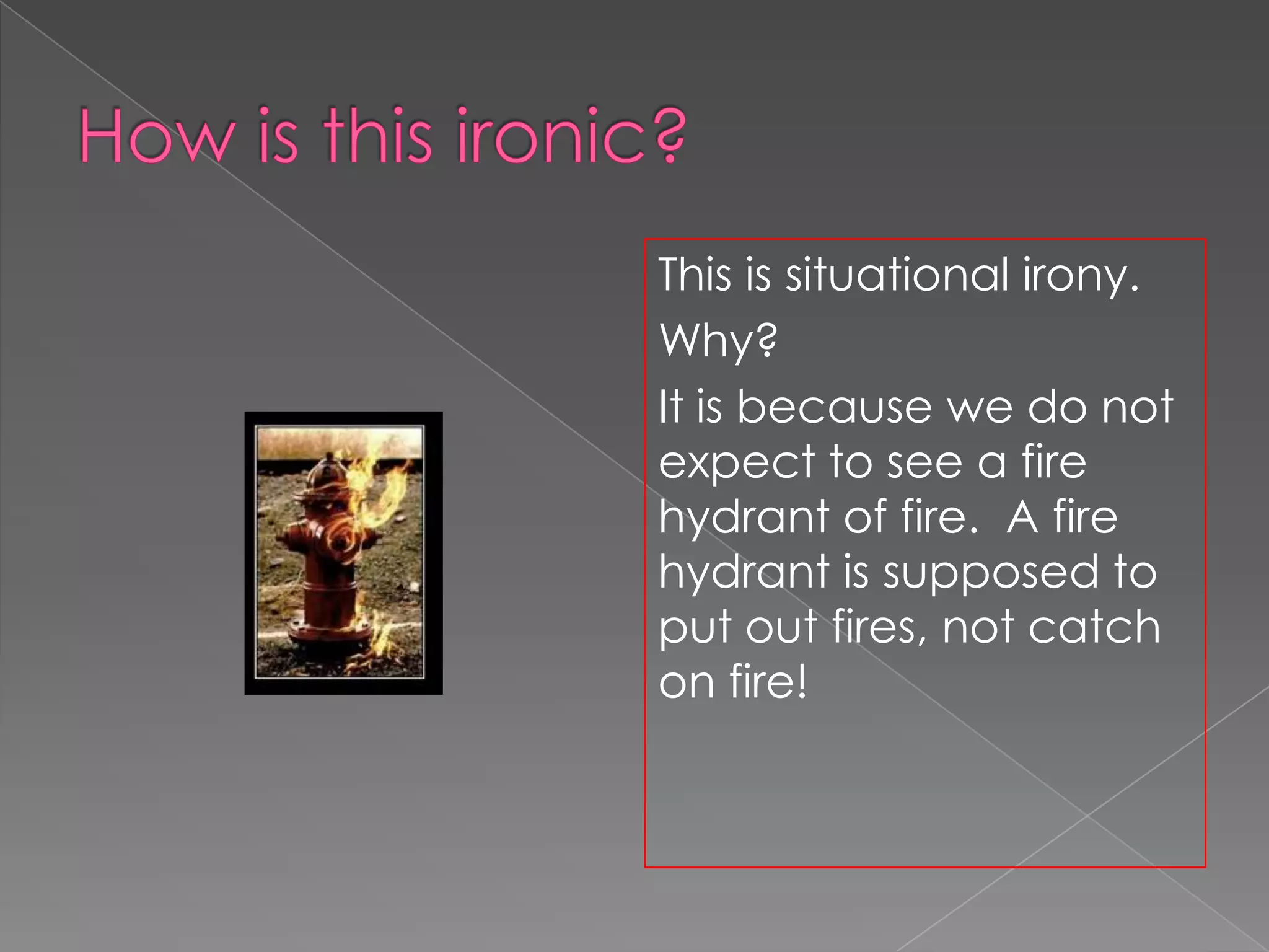 This is situational irony.
Why?
It is because we do not
expect to see a fire
hydrant of fire. A fire
hydrant is supposed to
put out fires, not catch
on fire!

 