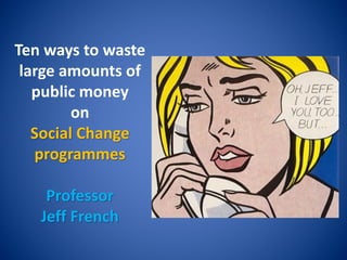 Ten ways to waste
large amounts of
public money
on
Social Change
programmes
Professor
Jeff French
 