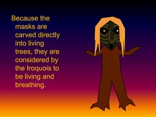 Because the
masks are
carved directly
into living
trees, they are
considered by
the Iroquois to
be living and
breathing.
 