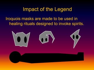 Iroquois masks are made to be used in
healing rituals designed to invoke spirits.
Impact of the Legend
 