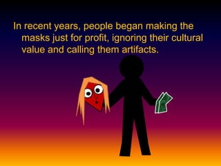 In recent years, people began making the
masks just for profit, ignoring their cultural
value and calling them artifacts.
 