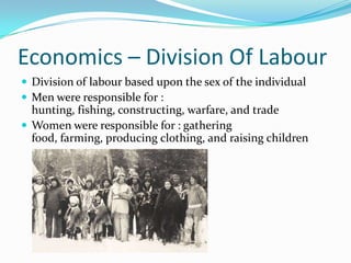 Economics – Division Of LabourDivision of labour based upon the sex of the individualMen were responsible for : hunting, fishing, constructing, warfare, and tradeWomen were responsible for : gathering food, farming, producing clothing, and raising children